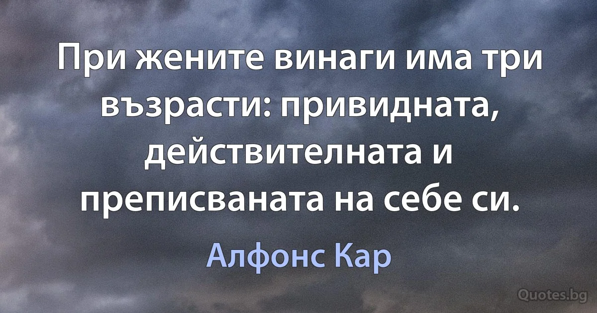 При жените винаги има три възрасти: привидната, действителната и преписваната на себе си. (Алфонс Кар)