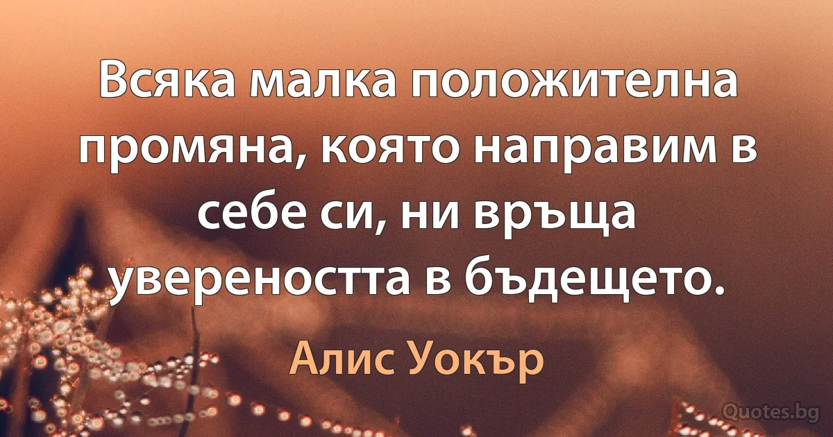 Всяка малка положителна промяна, която направим в себе си, ни връща увереността в бъдещето. (Алис Уокър)