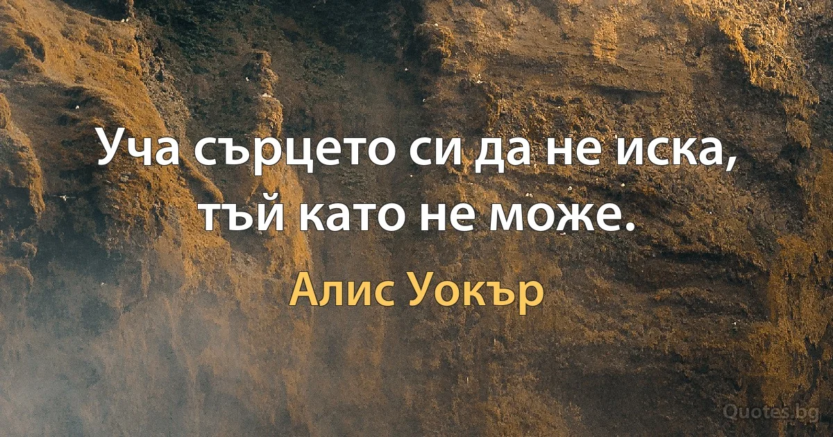 Уча сърцето си да не иска, тъй като не може. (Алис Уокър)