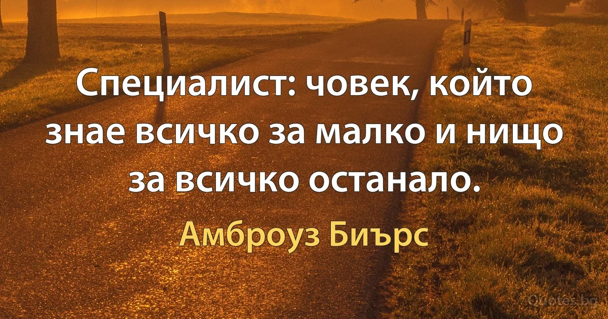 Специалист: човек, който знае всичко за малко и нищо за всичко останало. (Амброуз Биърс)