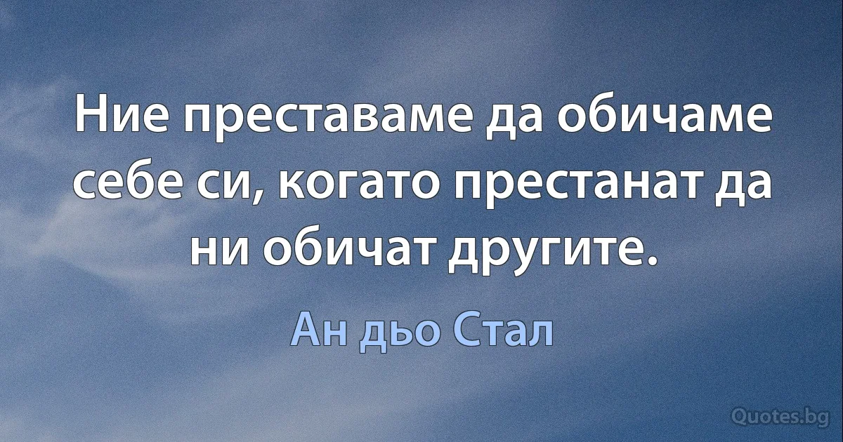 Ние преставаме да обичаме себе си, когато престанат да ни обичат другите. (Ан дьо Стал)