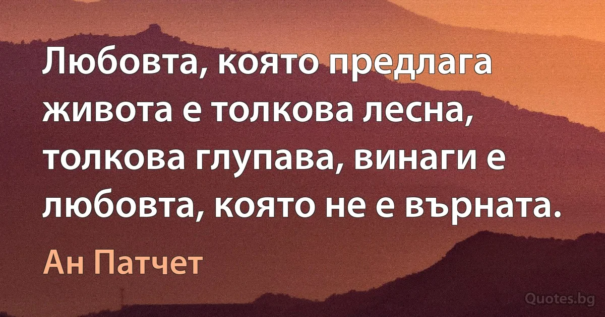 Любовта, която предлага живота е толкова лесна, толкова глупава, винаги е любовта, която не е върната. (Ан Патчет)