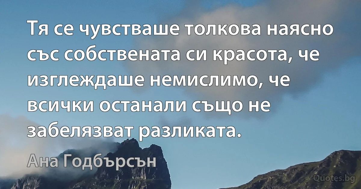 Тя се чувстваше толкова наясно със собствената си красота, че изглеждаше немислимо, че всички останали също не забелязват разликата. (Ана Годбърсън)