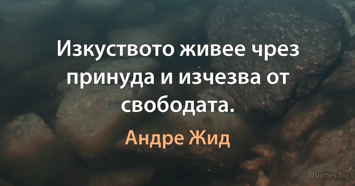 Изкуството живее чрез принуда и изчезва от свободата. (Андре Жид)