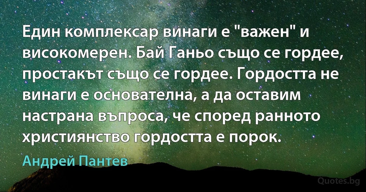 Един комплексар винаги е "важен" и високомерен. Бай Ганьо също се гордее, простакът също се гордее. Гордостта не винаги е основателна, а да оставим настрана въпроса, че според ранното християнство гордостта е порок. (Андрей Пантев)