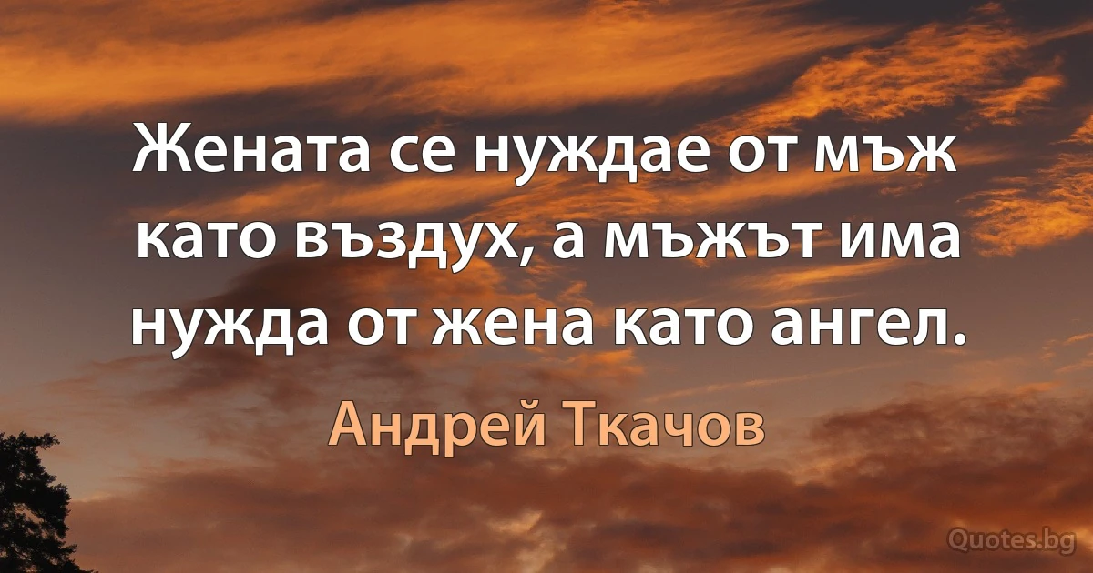 Жената се нуждае от мъж като въздух, а мъжът има нужда от жена като ангел. (Андрей Ткачов)