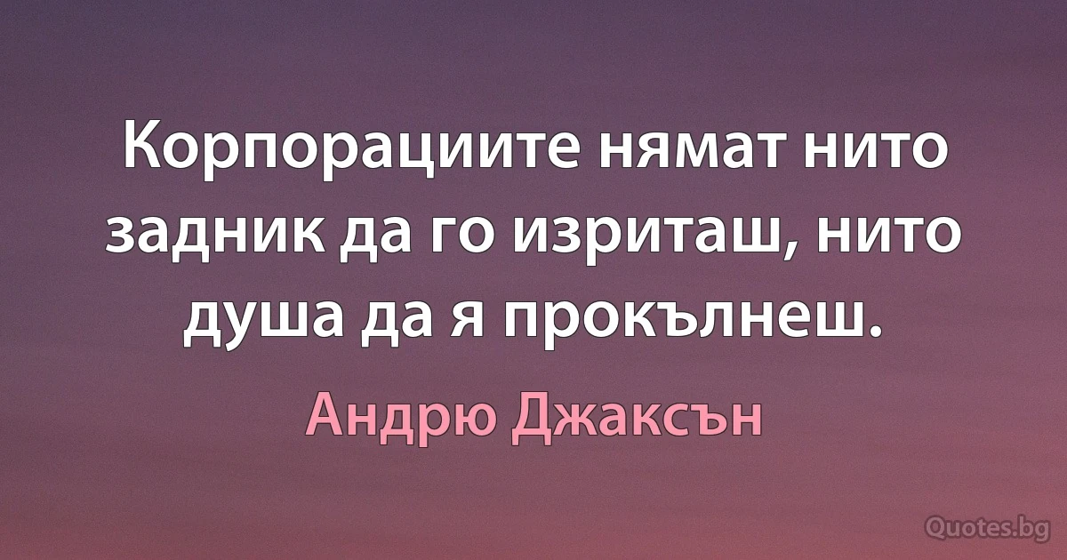 Корпорациите нямат нито задник да го изриташ, нито душа да я прокълнеш. (Андрю Джаксън)