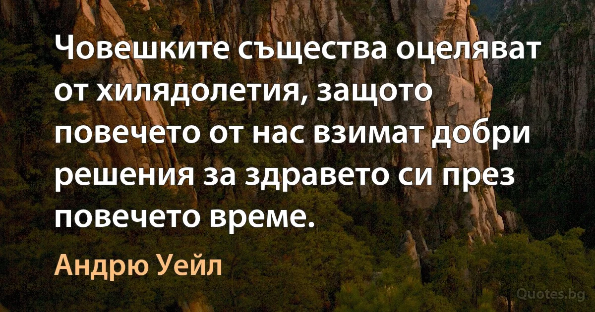 Човешките същества оцеляват от хилядолетия, защото повечето от нас взимат добри решения за здравето си през повечето време. (Андрю Уейл)