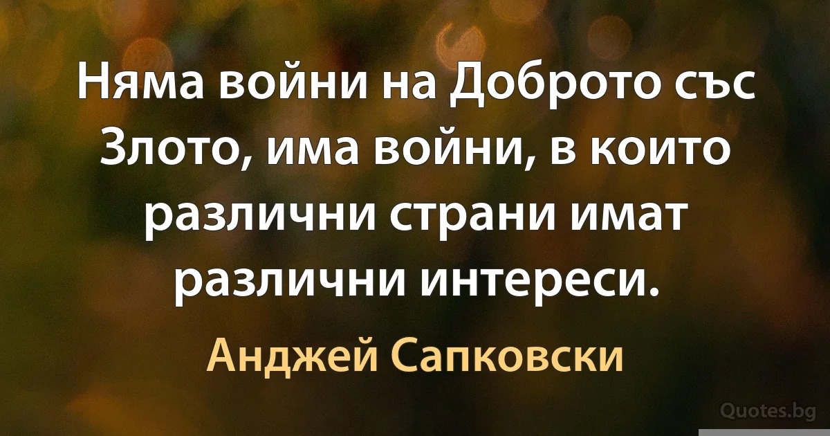 Няма войни на Доброто със Злото, има войни, в които различни страни имат различни интереси. (Анджей Сапковски)