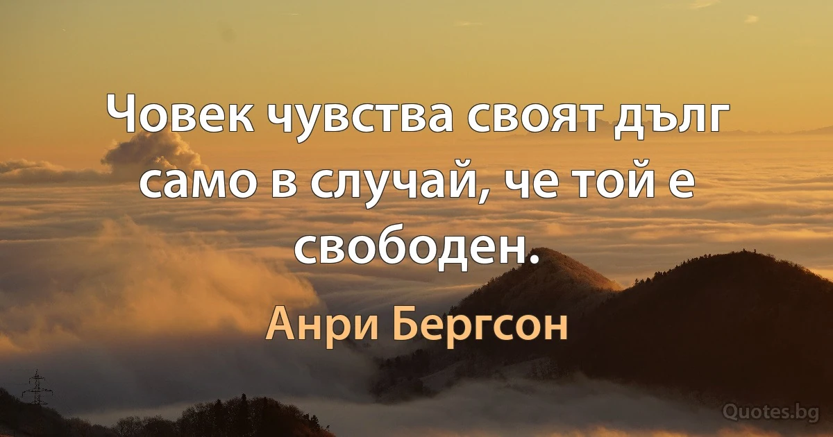 Човек чувства своят дълг само в случай, че той е свободен. (Анри Бергсон)