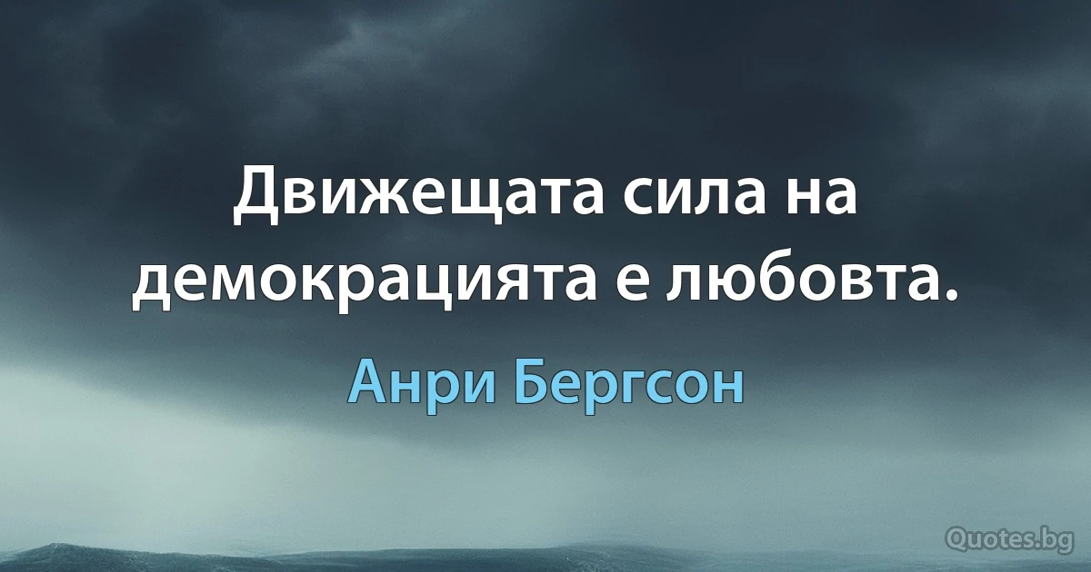 Движещата сила на демокрацията е любовта. (Анри Бергсон)