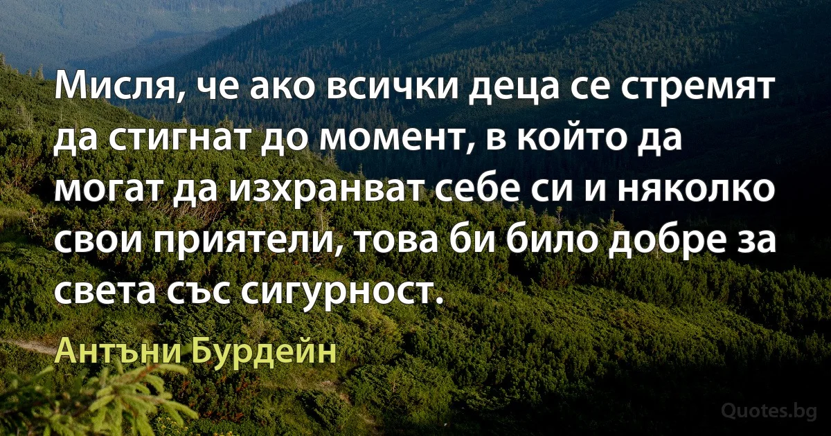 Мисля, че ако всички деца се стремят да стигнат до момент, в който да могат да изхранват себе си и няколко свои приятели, това би било добре за света със сигурност. (Антъни Бурдейн)