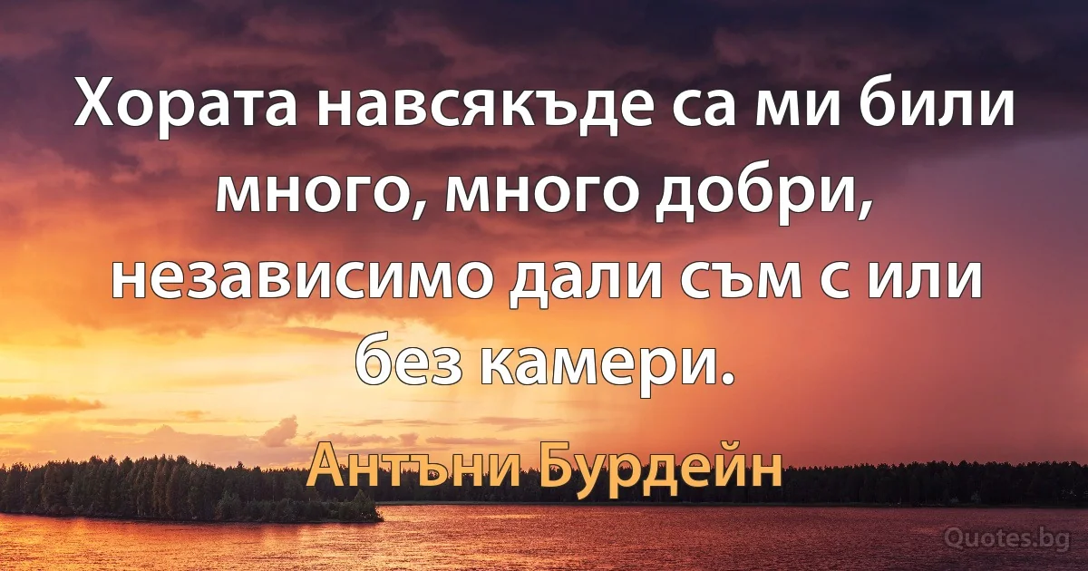 Хората навсякъде са ми били много, много добри, независимо дали съм с или без камери. (Антъни Бурдейн)