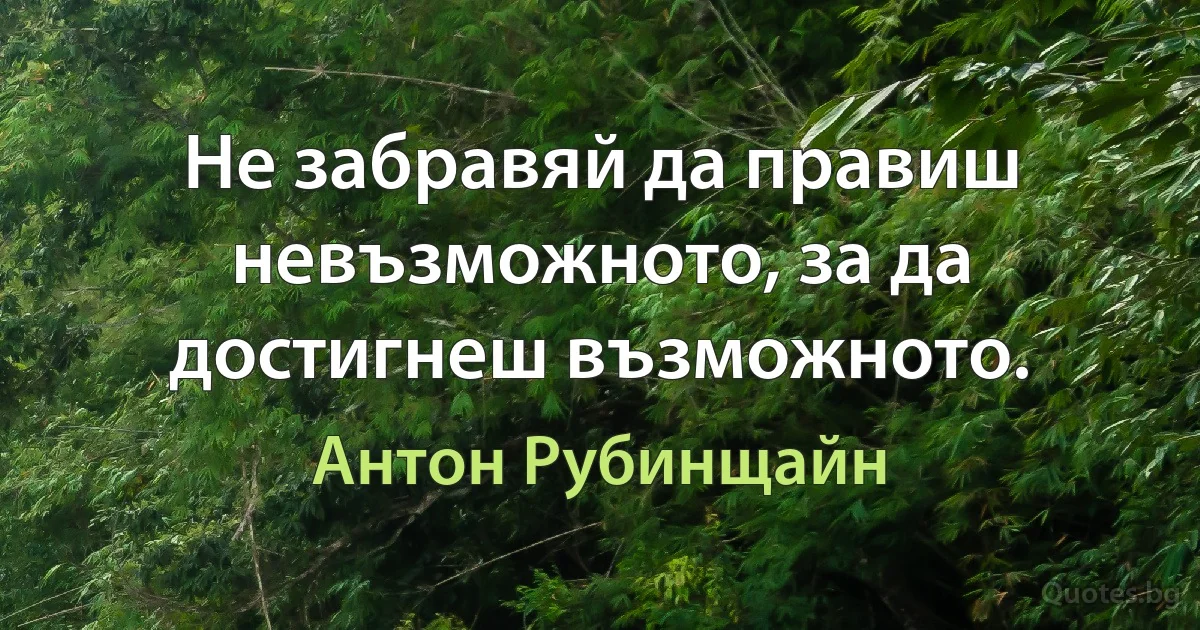 Не забравяй да правиш невъзможното, за да достигнеш възможното. (Антон Рубинщайн)