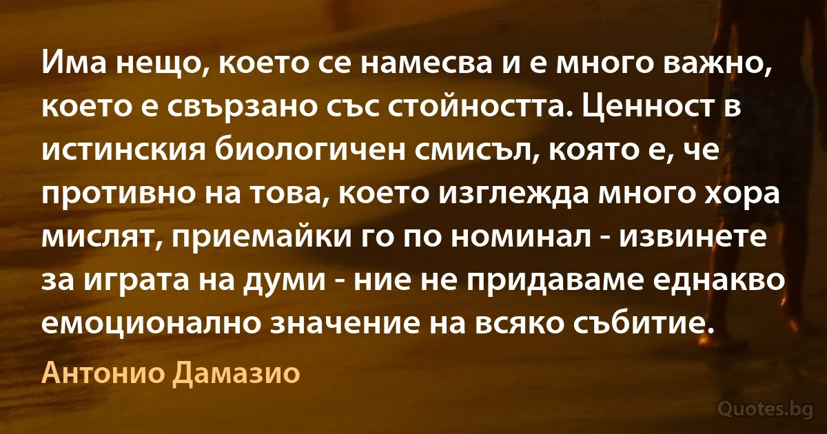 Има нещо, което се намесва и е много важно, което е свързано със стойността. Ценност в истинския биологичен смисъл, която е, че противно на това, което изглежда много хора мислят, приемайки го по номинал - извинете за играта на думи - ние не придаваме еднакво емоционално значение на всяко събитие. (Антонио Дамазио)