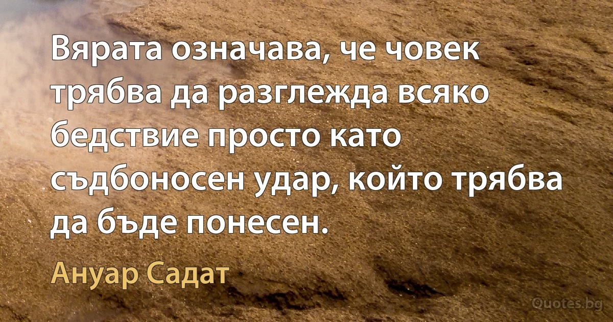 Вярата означава, че човек трябва да разглежда всяко бедствие просто като съдбоносен удар, който трябва да бъде понесен. (Ануар Садат)