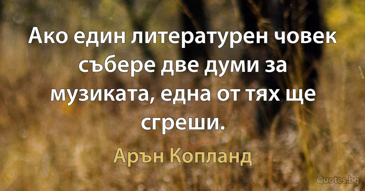 Ако един литературен човек събере две думи за музиката, една от тях ще сгреши. (Арън Копланд)