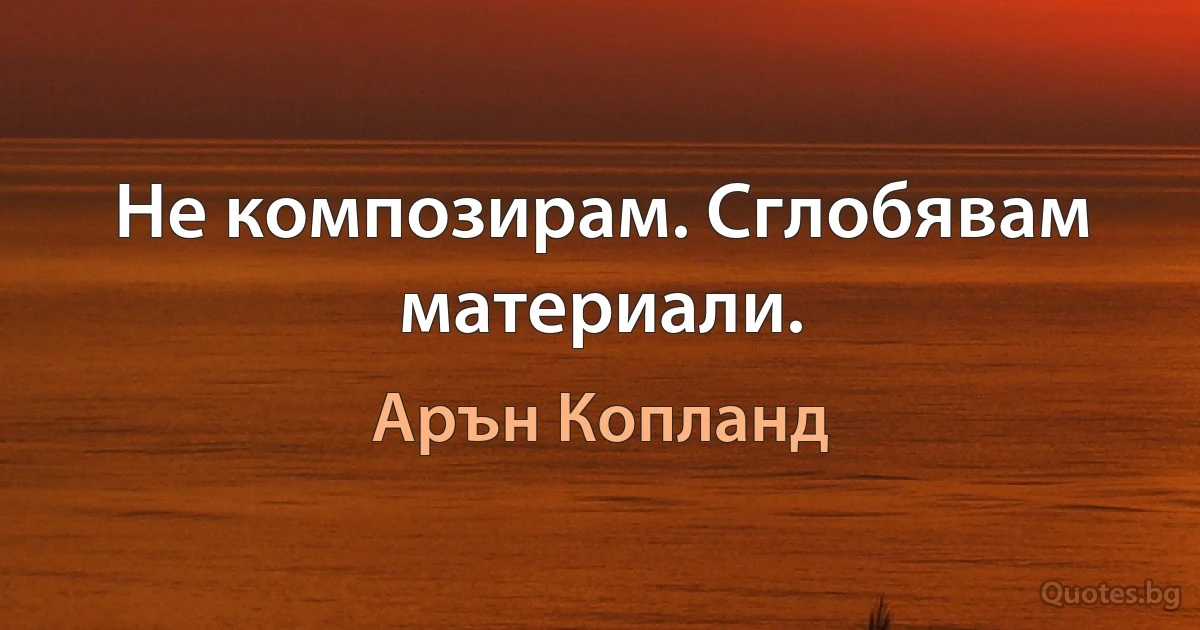 Не композирам. Сглобявам материали. (Арън Копланд)