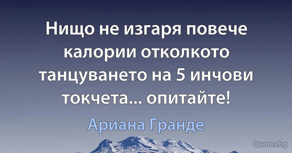 Нищо не изгаря повече калории отколкото танцуването на 5 инчови токчета... опитайте! (Ариана Гранде)