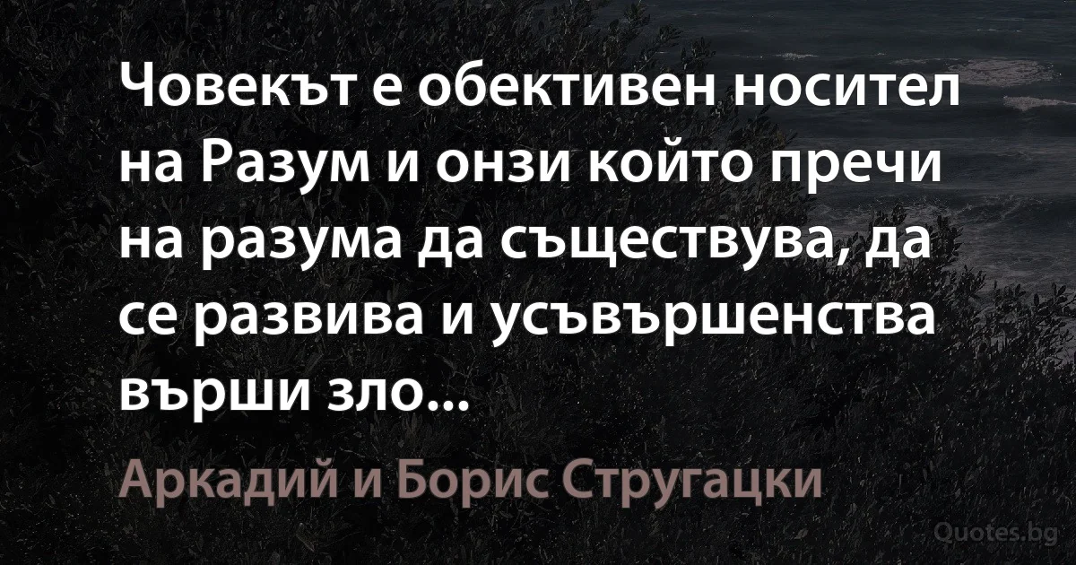 Човекът е обективен носител на Разум и онзи който пречи на разума да съществува, да се развива и усъвършенства върши зло... (Аркадий и Борис Стругацки)