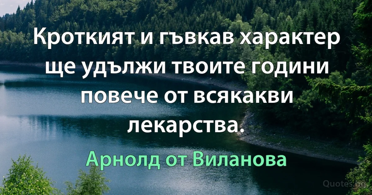 Кроткият и гъвкав характер ще удължи твоите години повече от всякакви лекарства. (Арнолд от Виланова)