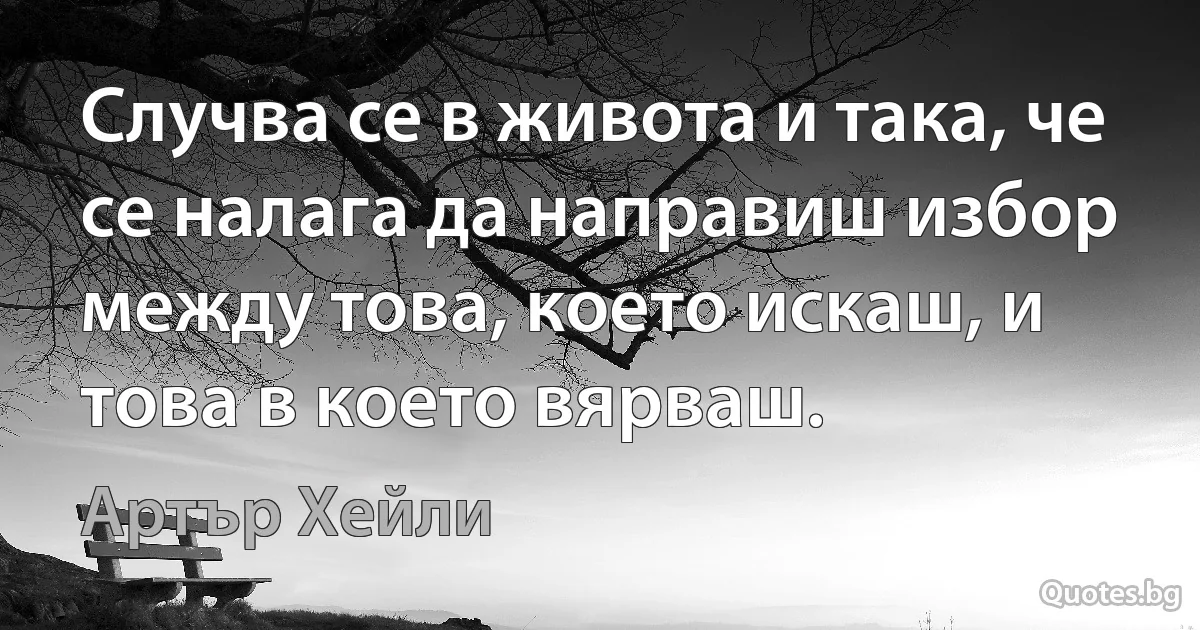 Случва се в живота и така, че се налага да направиш избор между това, което искаш, и това в което вярваш. (Артър Хейли)