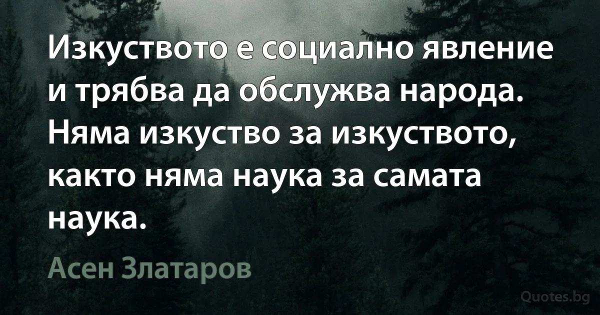 Изкуството е социално явление и трябва да обслужва народа. Няма изкуство за изкуството, както няма наука за самата наука. (Асен Златаров)