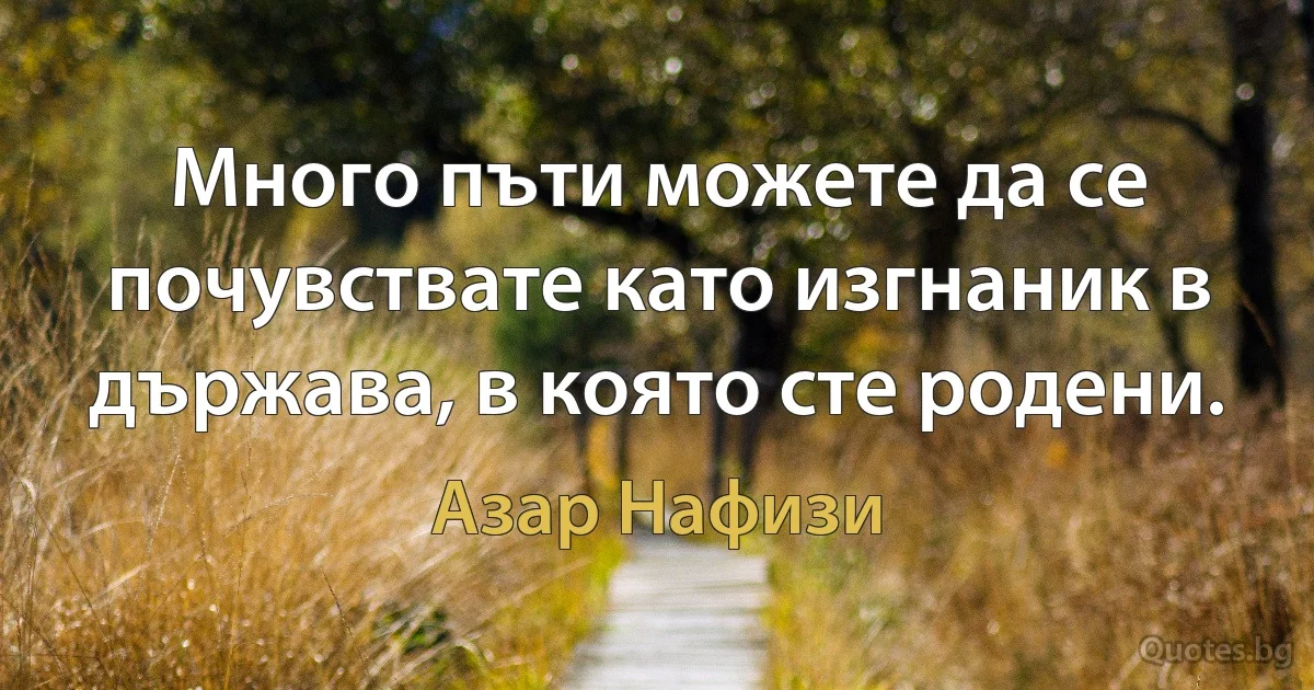 Много пъти можете да се почувствате като изгнаник в държава, в която сте родени. (Азар Нафизи)