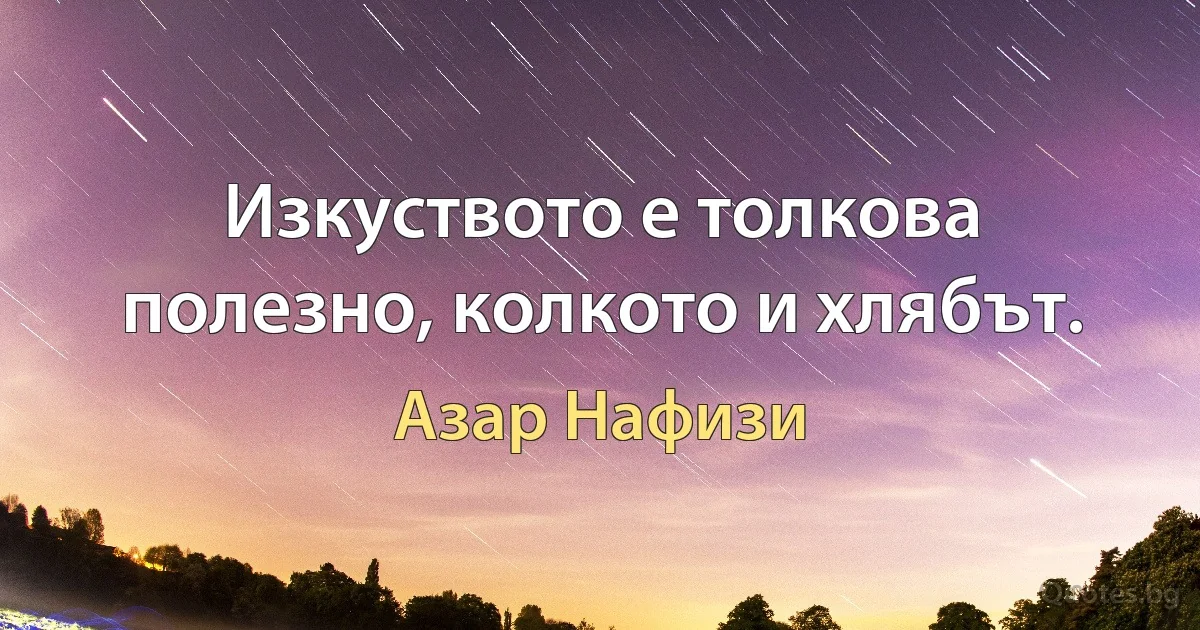 Изкуството е толкова полезно, колкото и хлябът. (Азар Нафизи)