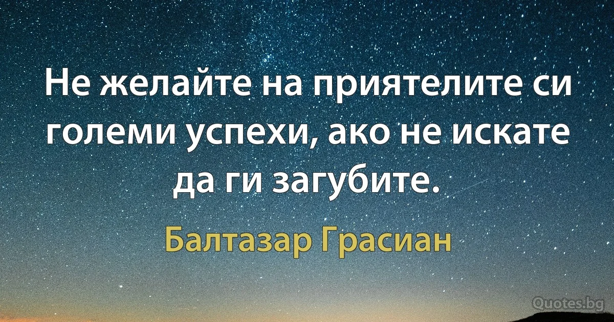 Не желайте на приятелите си големи успехи, ако не искате да ги загубите. (Балтазар Грасиан)