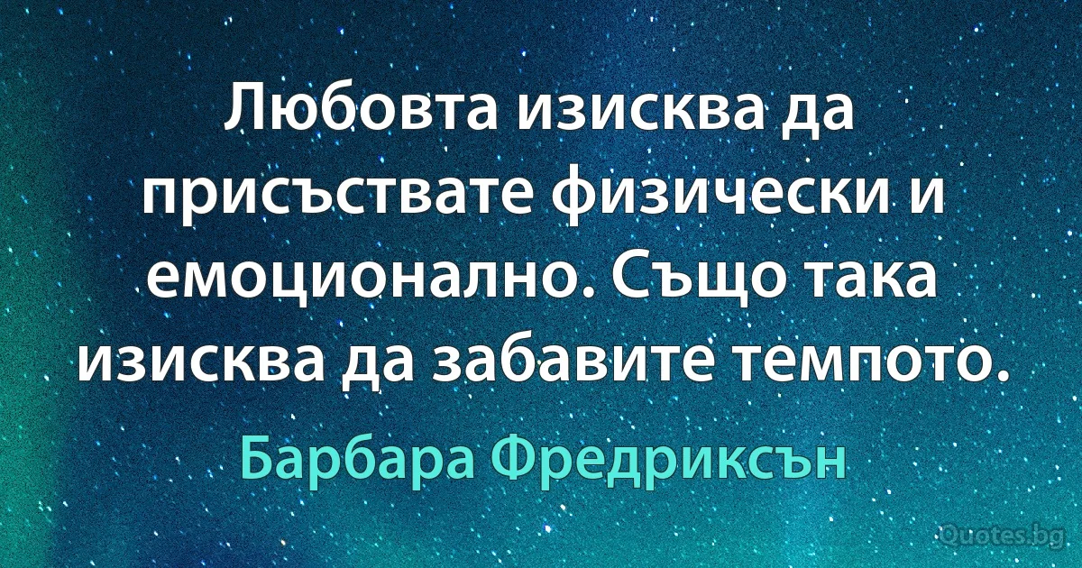 Любовта изисква да присъствате физически и емоционално. Също така изисква да забавите темпото. (Барбара Фредриксън)