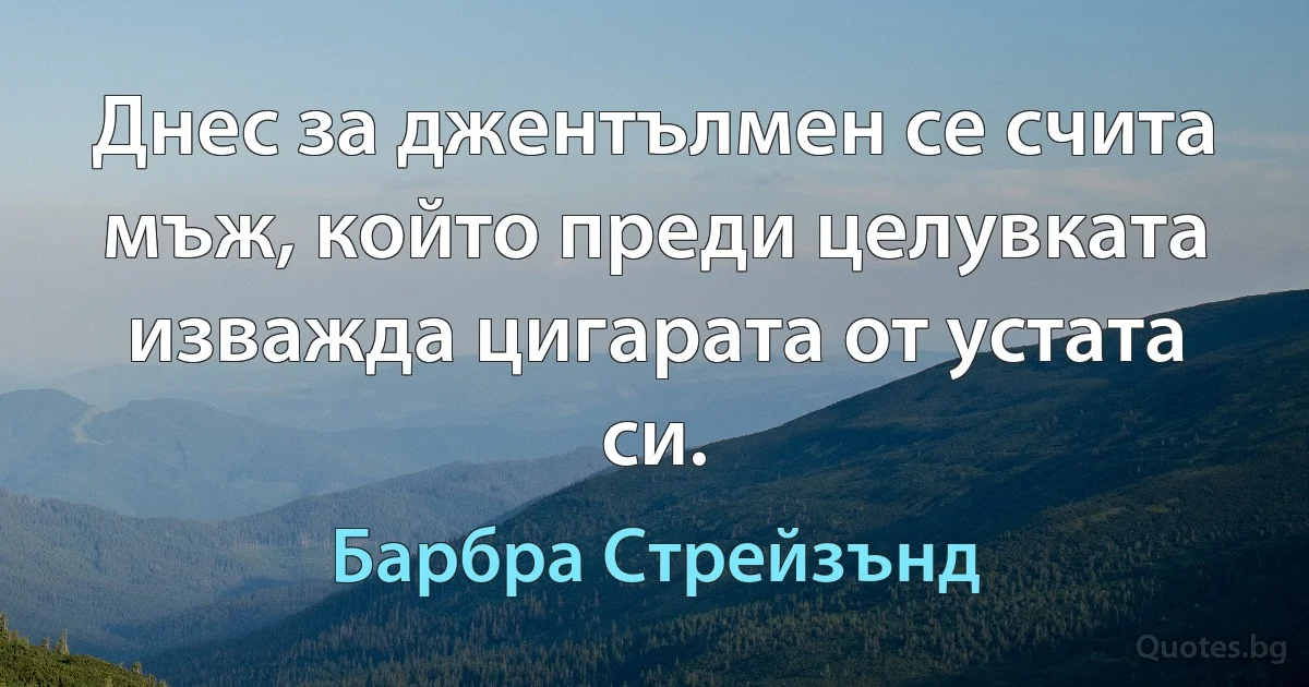 Днес за джентълмен се счита мъж, който преди целувката изважда цигарата от устата си. (Барбра Стрейзънд)