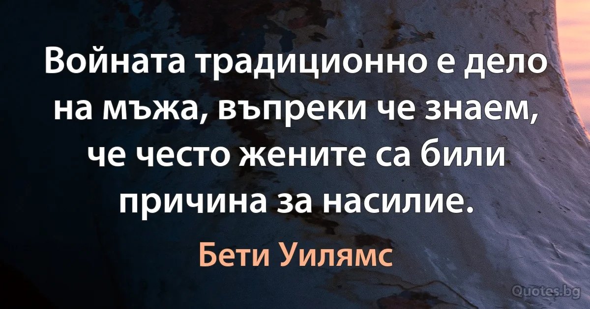 Войната традиционно е дело на мъжа, въпреки че знаем, че често жените са били причина за насилие. (Бети Уилямс)