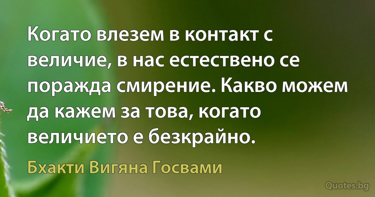 Когато влезем в контакт с величие, в нас естествено се поражда смирение. Какво можем да кажем за това, когато величието е безкрайно. (Бхакти Вигяна Госвами)