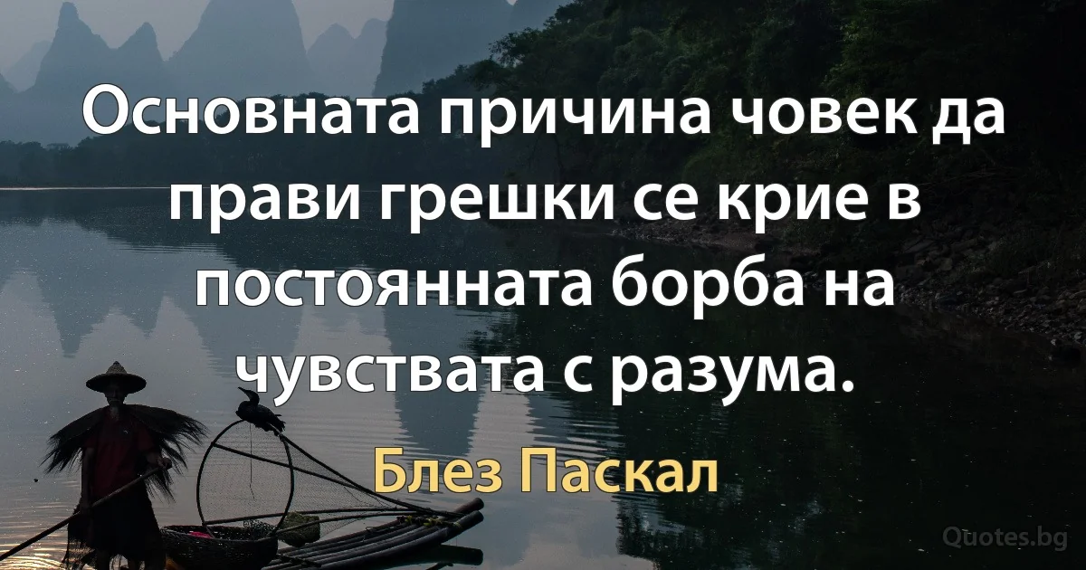 Основната причина човек да прави грешки се крие в постоянната борба на чувствата с разума. (Блез Паскал)