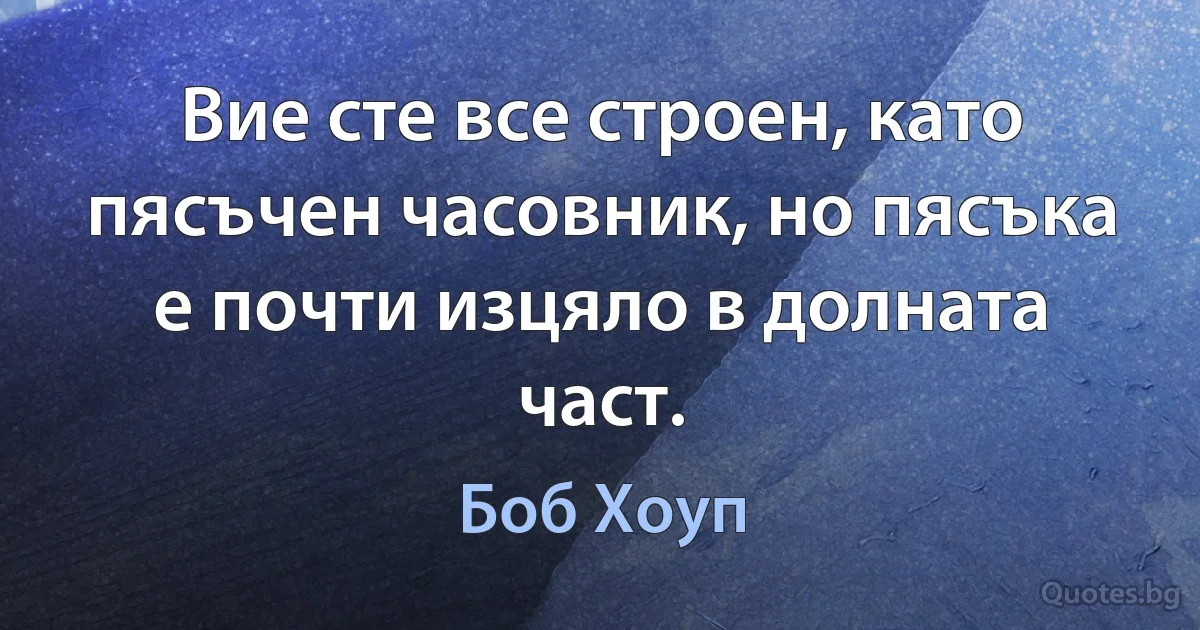 Вие сте все строен, като пясъчен часовник, но пясъка е почти изцяло в долната част. (Боб Хоуп)