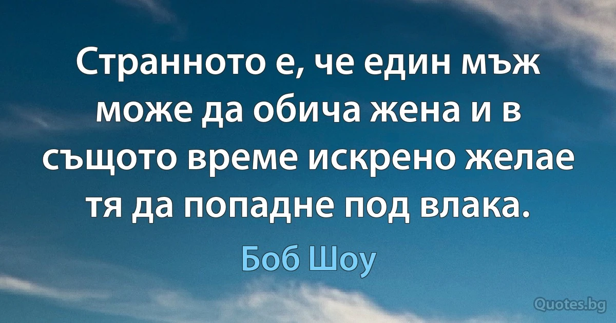 Странното е, че един мъж може да обича жена и в същото време искрено желае тя да попадне под влака. (Боб Шоу)