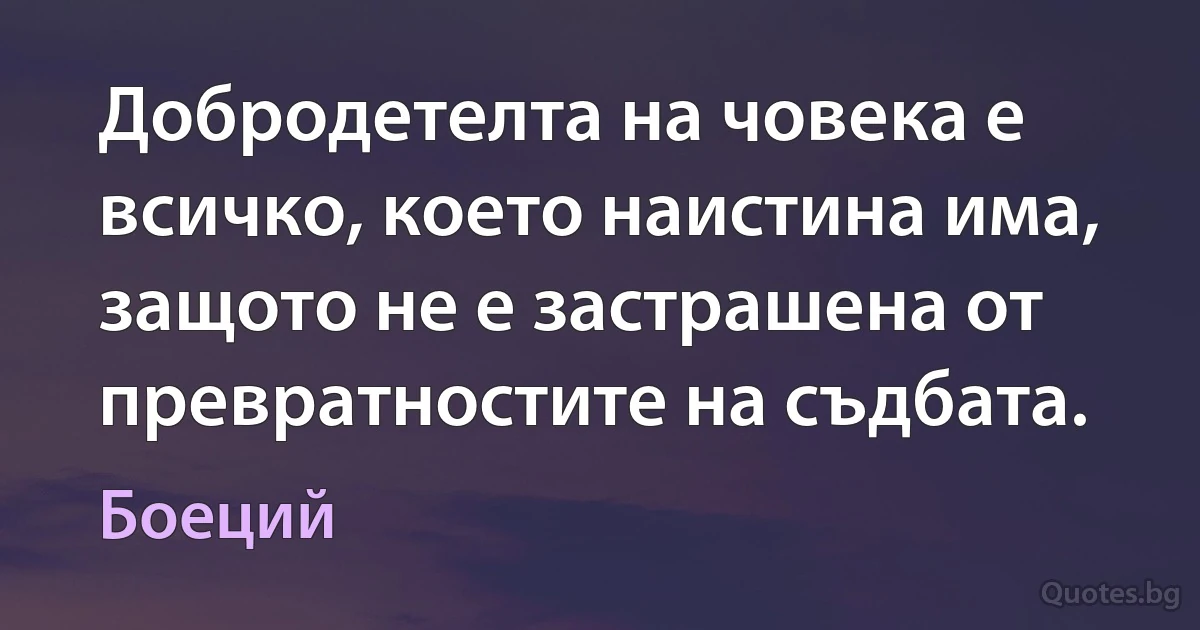 Добродетелта на човека е всичко, което наистина има, защото не е застрашена от превратностите на съдбата. (Боеций)