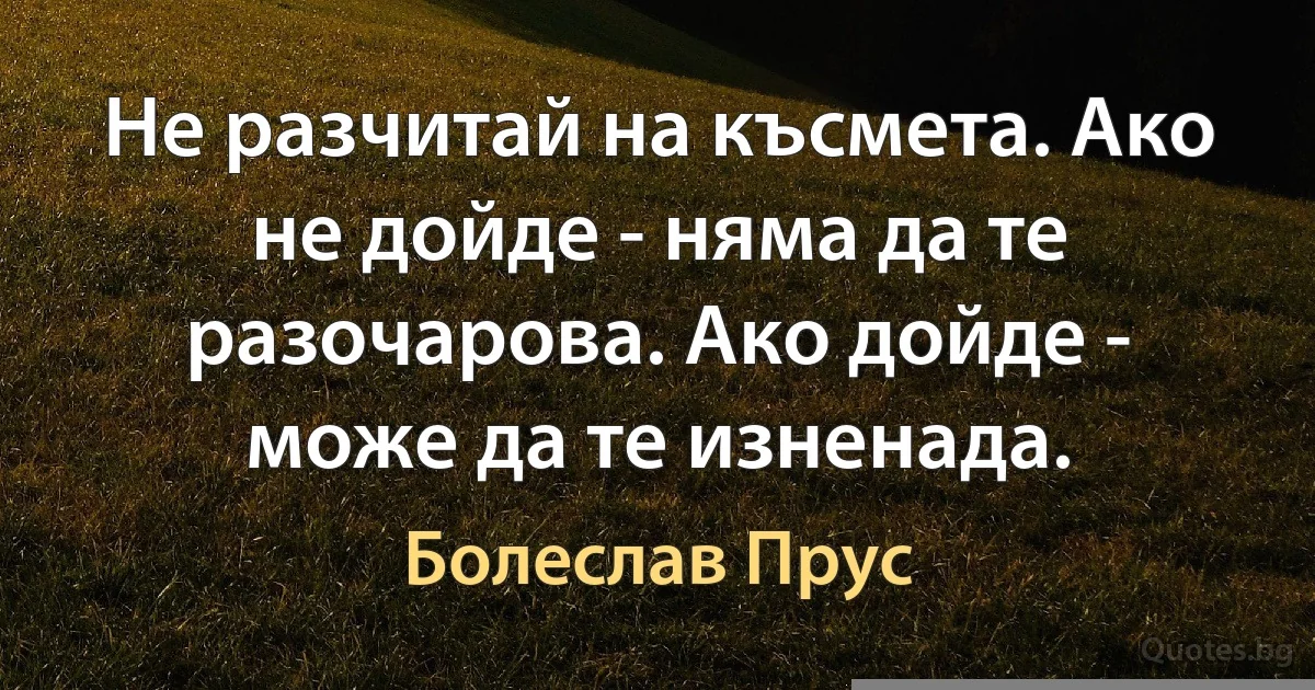 Не разчитай на късмета. Ако не дойде - няма да те разочарова. Ако дойде - може да те изненада. (Болеслав Прус)