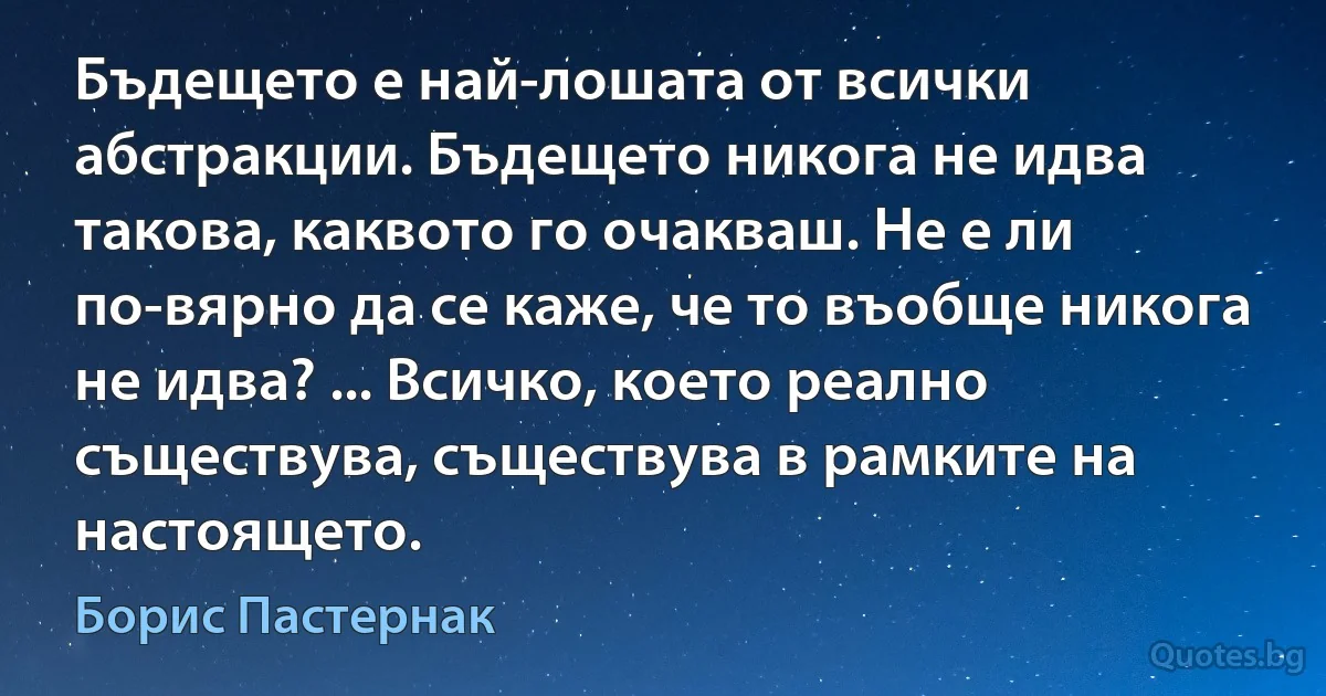 Бъдещето е най-лошата от всички абстракции. Бъдещето никога не идва такова, каквото го очакваш. Не е ли по-вярно да се каже, че то въобще никога не идва? ... Всичко, което реално съществува, съществува в рамките на настоящето. (Борис Пастернак)