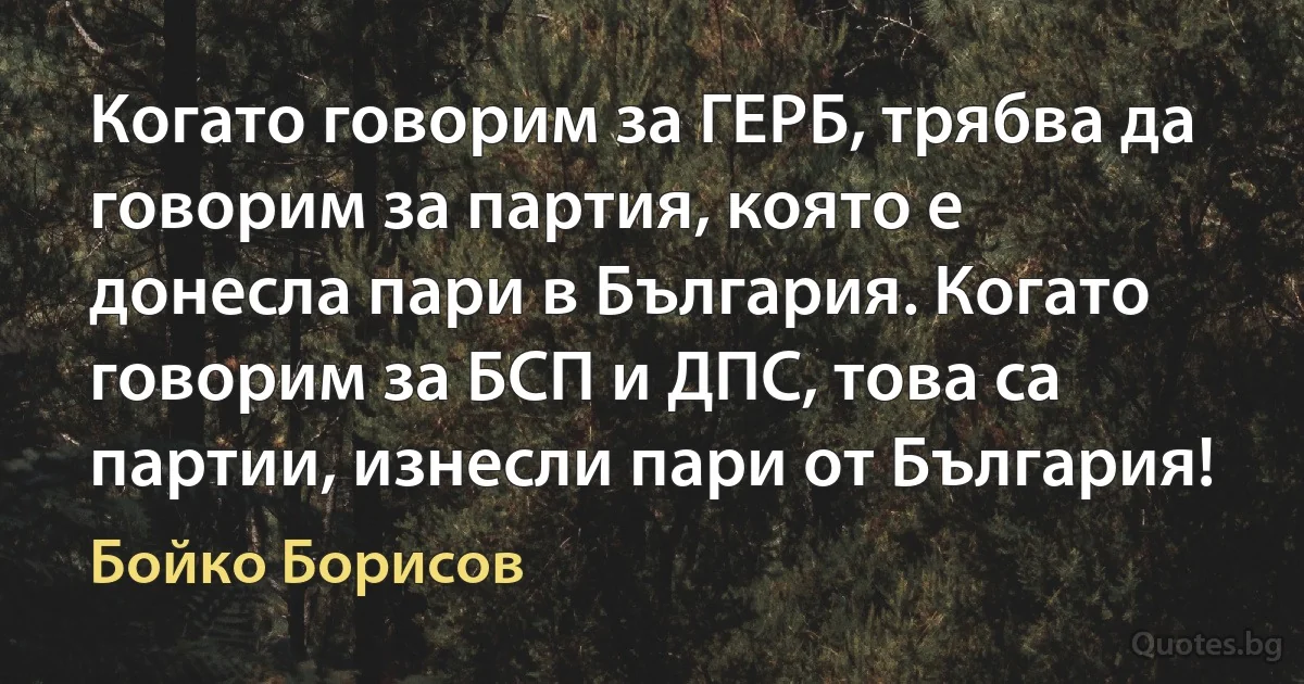 Когато говорим за ГЕРБ, трябва да говорим за партия, която е донесла пари в България. Когато говорим за БСП и ДПС, това са партии, изнесли пари от България! (Бойко Борисов)