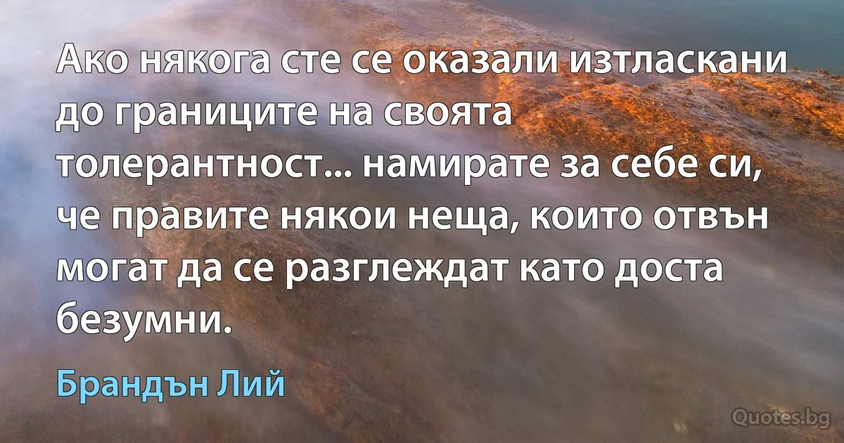 Ако някога сте се оказали изтласкани до границите на своята толерантност... намирате за себе си, че правите някои неща, които отвън могат да се разглеждат като доста безумни. (Брандън Лий)