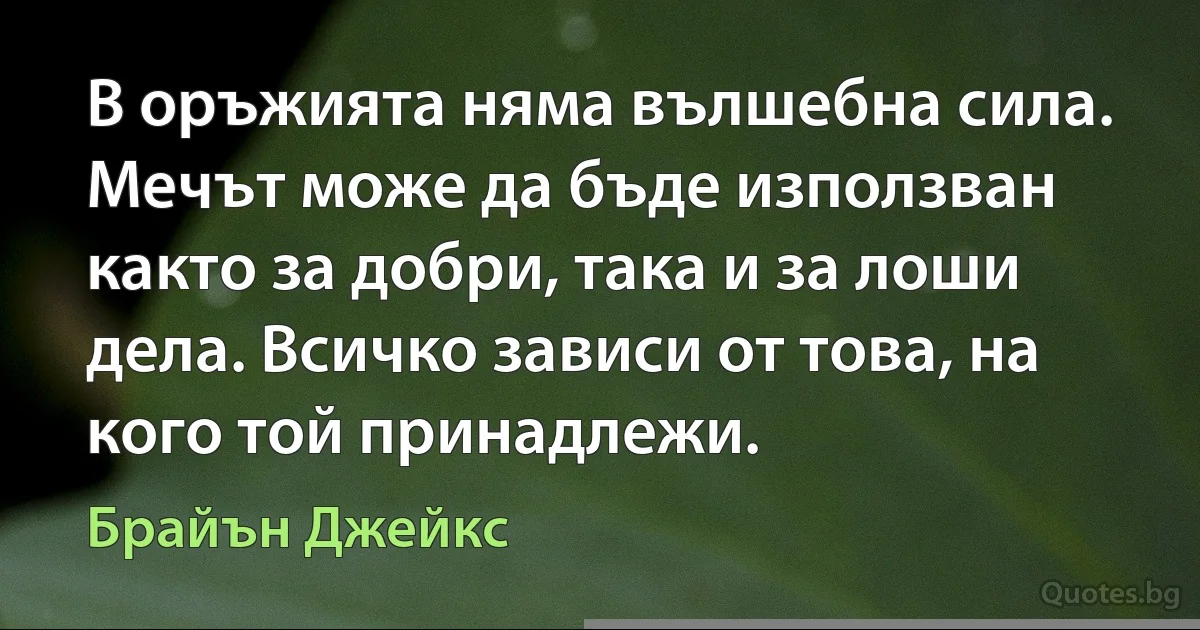 В оръжията няма вълшебна сила. Мечът може да бъде използван както за добри, така и за лоши дела. Всичко зависи от това, на кого той принадлежи. (Брайън Джейкс)