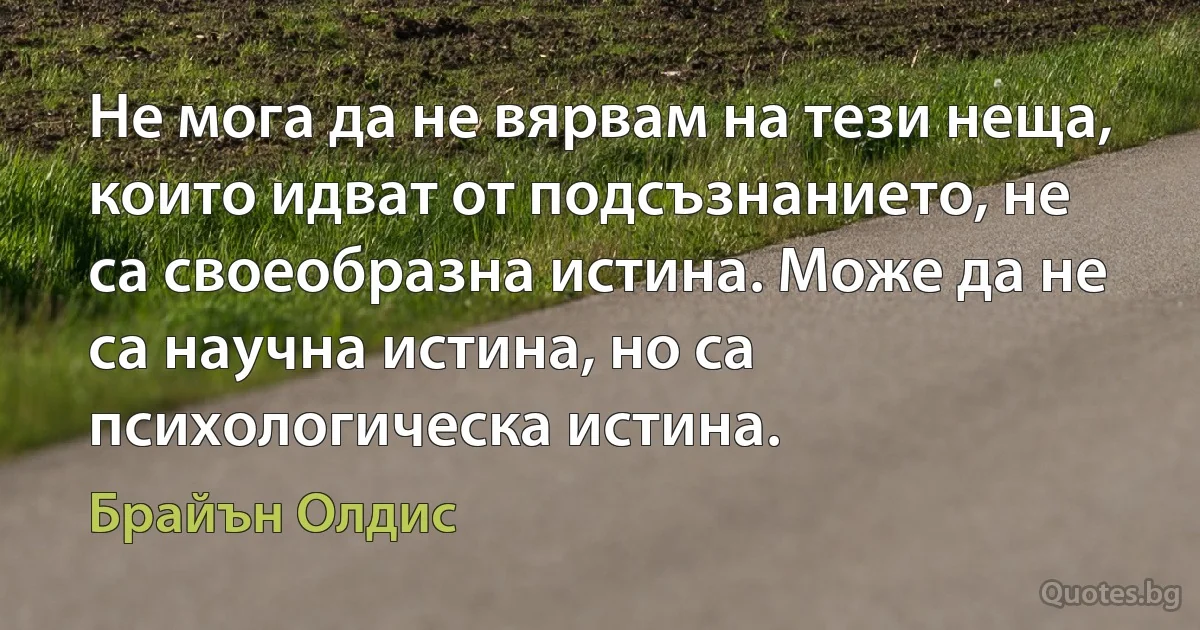 Не мога да не вярвам на тези неща, които идват от подсъзнанието, не са своеобразна истина. Може да не са научна истина, но са психологическа истина. (Брайън Олдис)