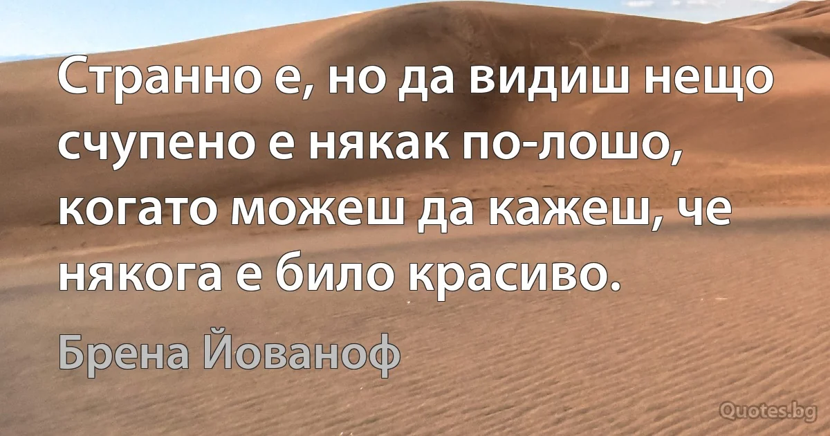 Странно е, но да видиш нещо счупено е някак по-лошо, когато можеш да кажеш, че някога е било красиво. (Брена Йованоф)