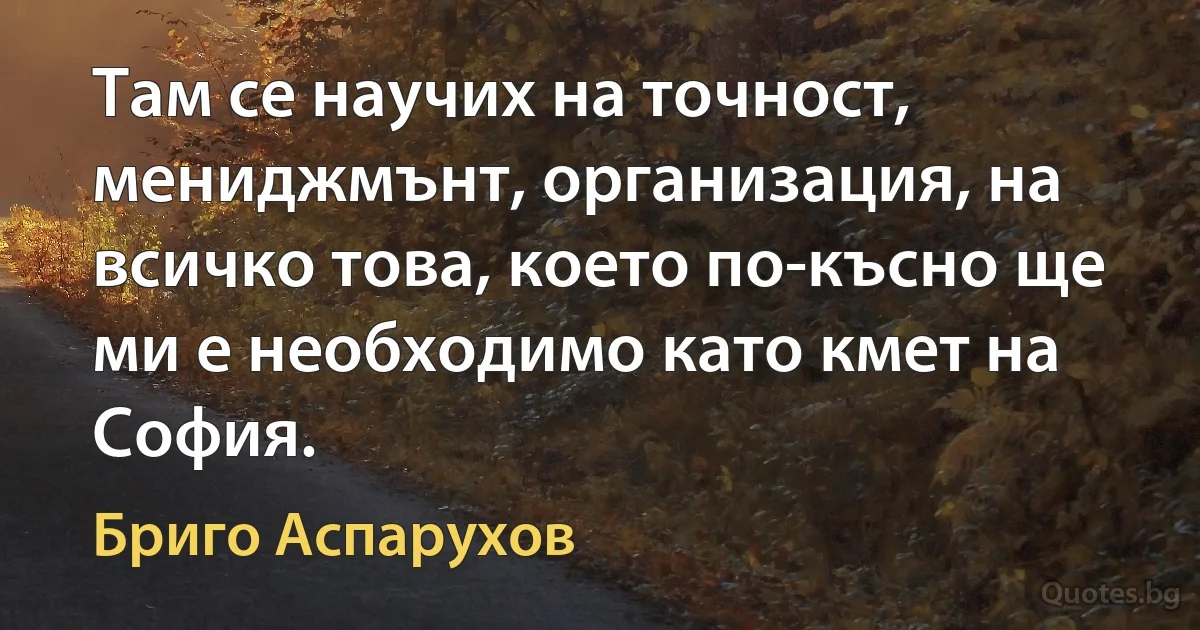 Там се научих на точност, мениджмънт, организация, на всичко това, което по-късно ще ми е необходимо като кмет на София. (Бриго Аспарухов)