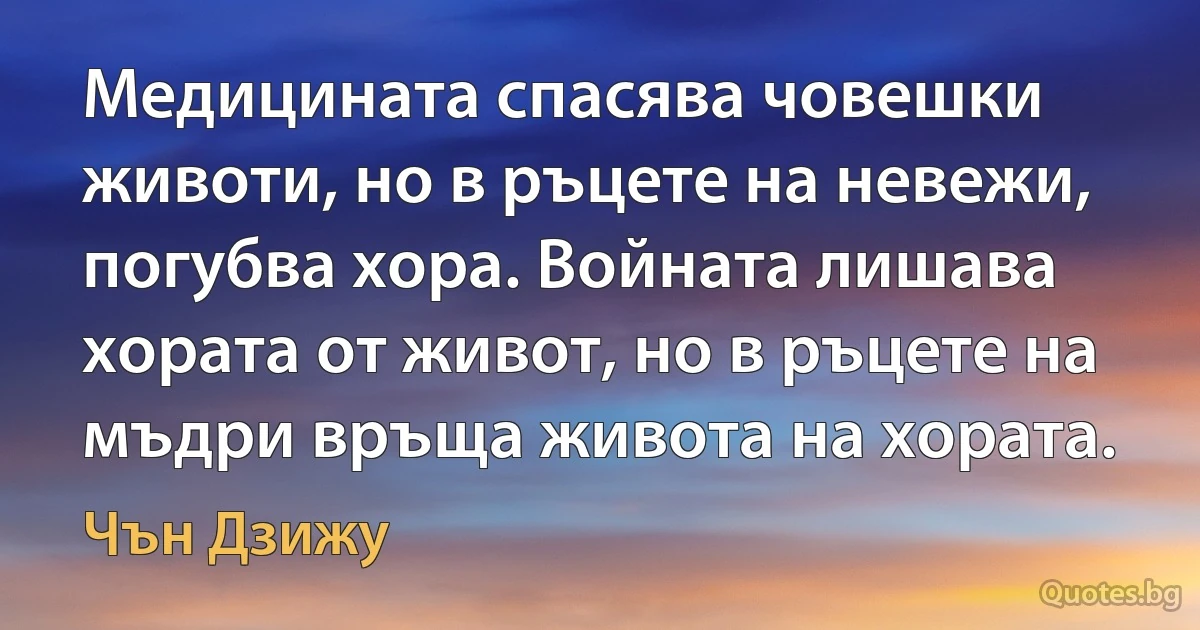 Медицината спасява човешки животи, но в ръцете на невежи, погубва хора. Войната лишава хората от живот, но в ръцете на мъдри връща живота на хората. (Чън Дзижу)