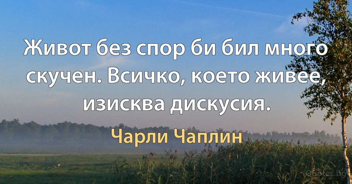 Живот без спор би бил много скучен. Всичко, което живее, изисква дискусия. (Чарли Чаплин)