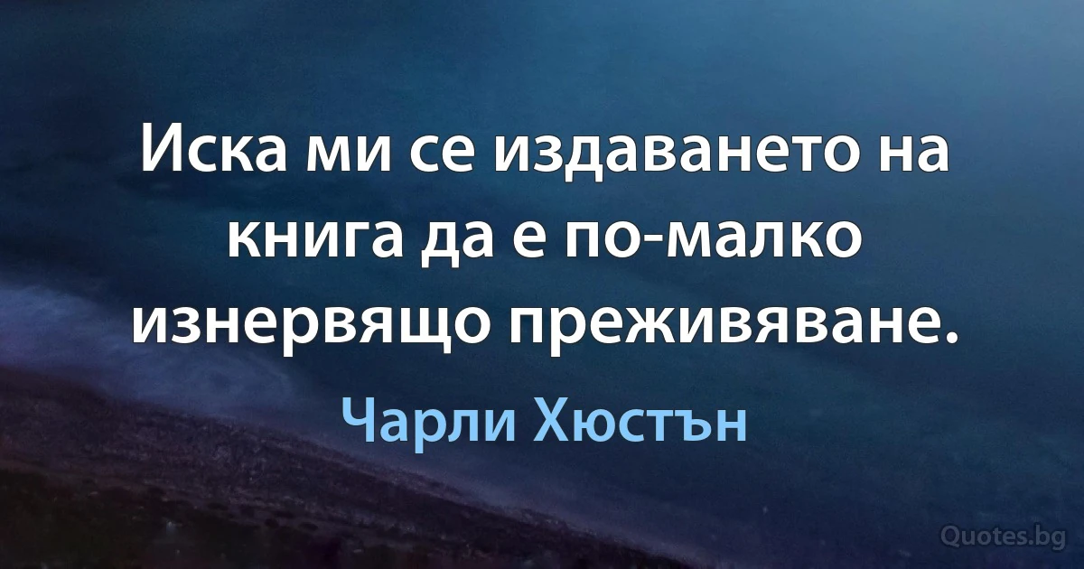 Иска ми се издаването на книга да е по-малко изнервящо преживяване. (Чарли Хюстън)