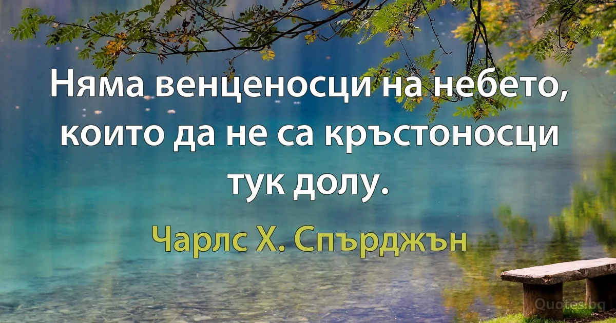 Няма венценосци на небето, които да не са кръстоносци тук долу. (Чарлс Х. Спърджън)